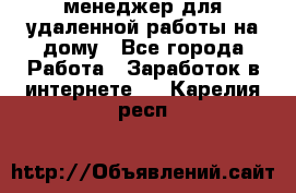 менеджер для удаленной работы на дому - Все города Работа » Заработок в интернете   . Карелия респ.